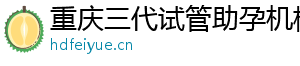 重庆三代试管助孕机构	